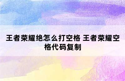 王者荣耀绝怎么打空格 王者荣耀空格代码复制